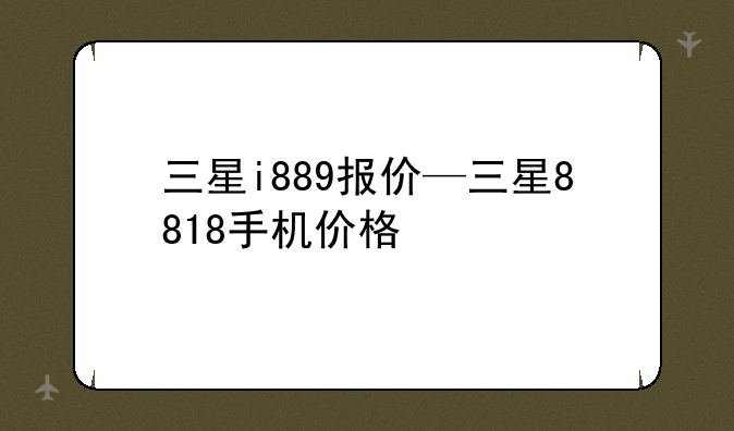 三星i889报价—三星8818手机价格