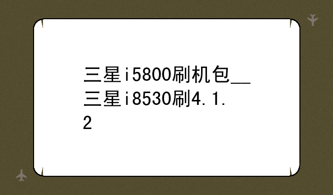 三星i5800刷机包__三星i8530刷4.1.2