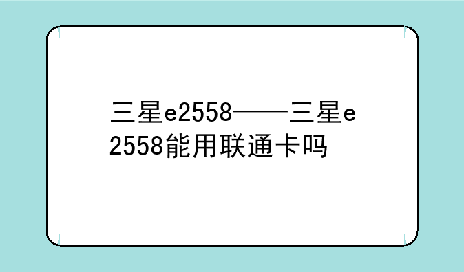 三星e2558——三星e2558能用联通卡吗