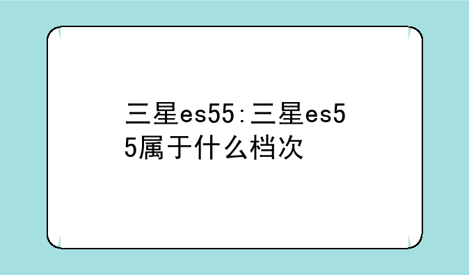 三星es55:三星es55属于什么档次