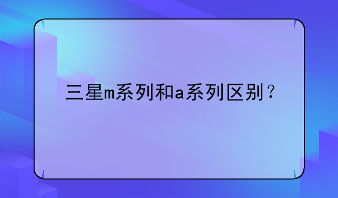 三星m系列和a系列区别？