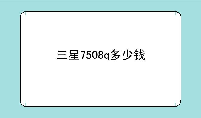三星7508q多少钱