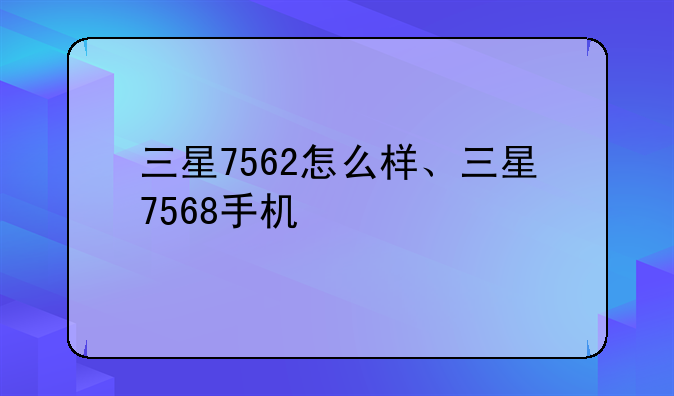 三星7562怎么样、三星7568手机