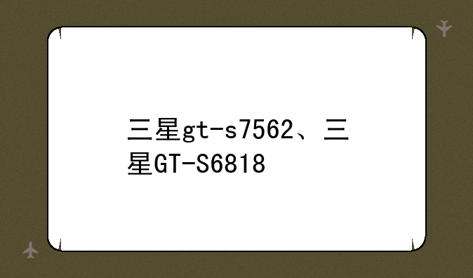 三星gt-s7562、三星GT-S6818