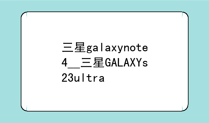 三星galaxynote4__三星GALAXYs23ultra
