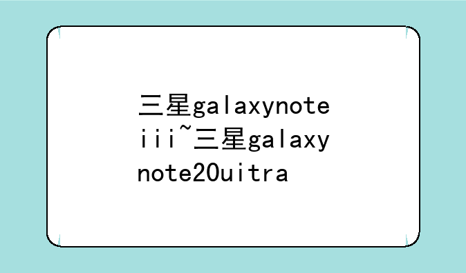 三星galaxynoteiii~三星galaxynote20uitra