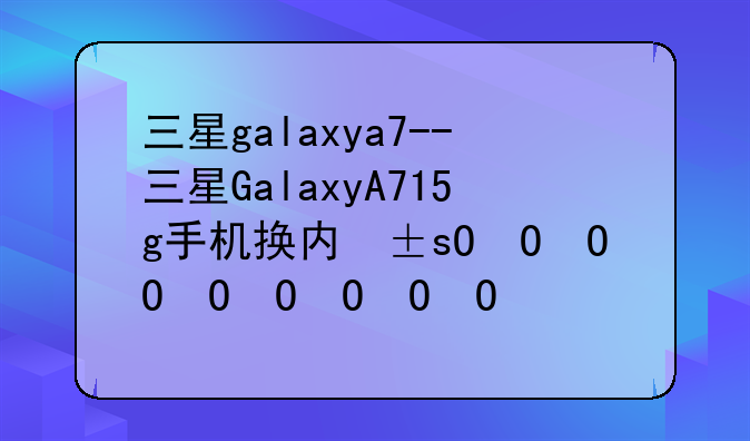 三星galaxya7--三星GalaxyA715g手机换内屏需要多少钱