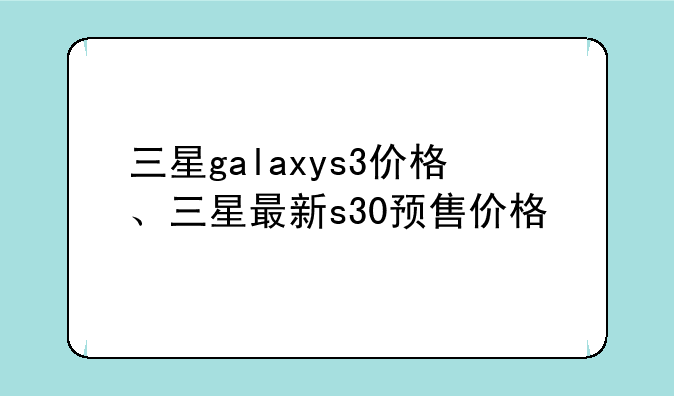 三星galaxys3价格、三星最新s30预售价格