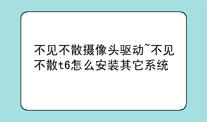 不见不散摄像头驱动~不见不散t6怎么安装其它系统