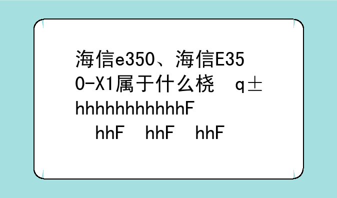 海信e350、海信E350-X1属于什么档次