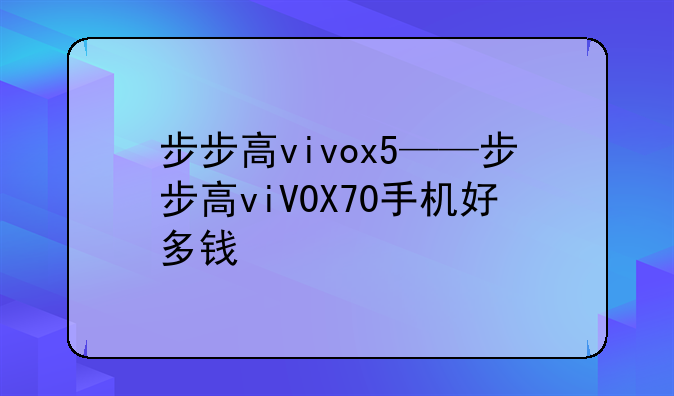 步步高vivox5——步步高viV0X70手机好多钱