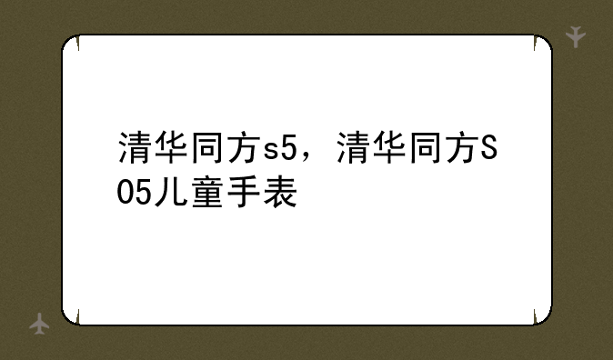 清华同方s5，清华同方S05儿童手表