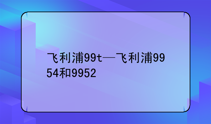 飞利浦99t—飞利浦9954和9952