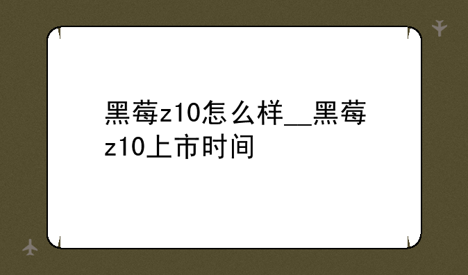 黑莓z10怎么样__黑莓z10上市时间