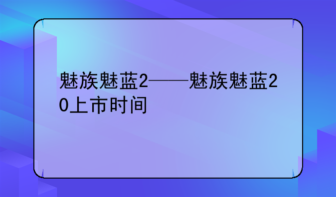 魅族魅蓝2——魅族魅蓝20上市时间