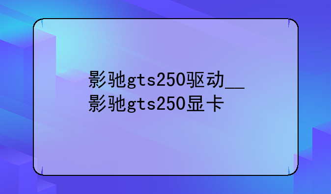 影驰gts250驱动__影驰gts250显卡