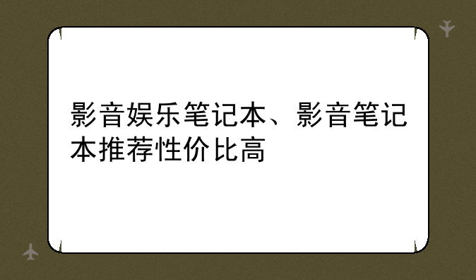 影音娱乐笔记本、影音笔记本推荐性价比高