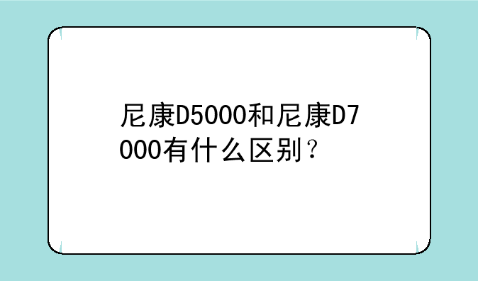 尼康D5000和尼康D7000有什么区别？