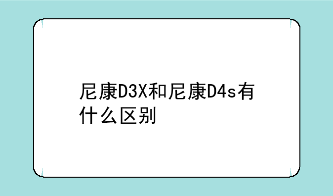 尼康D3X和尼康D4s有什么区别