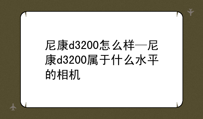尼康d3200怎么样—尼康d3200属于什么水平的相机