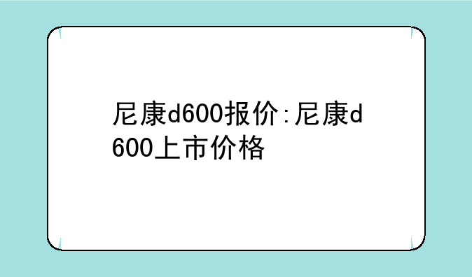 尼康d600报价:尼康d600上市价格