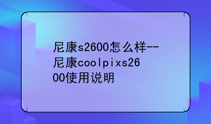尼康s2600怎么样--尼康coolpixs2600使用说明