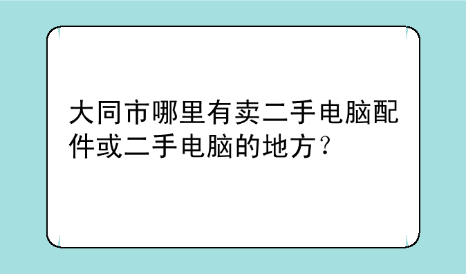 大同市哪里有卖二手电脑配件或二手电脑的地方？