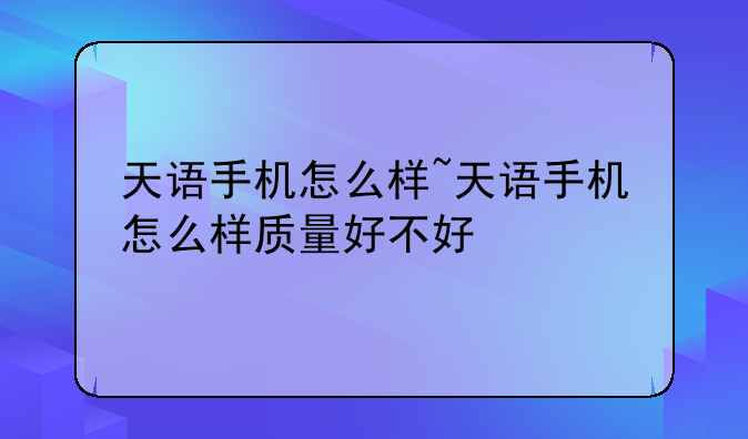 天语手机怎么样~天语手机怎么样质量好不好
