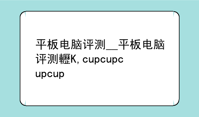 平板电脑评测__平板电脑评测软件