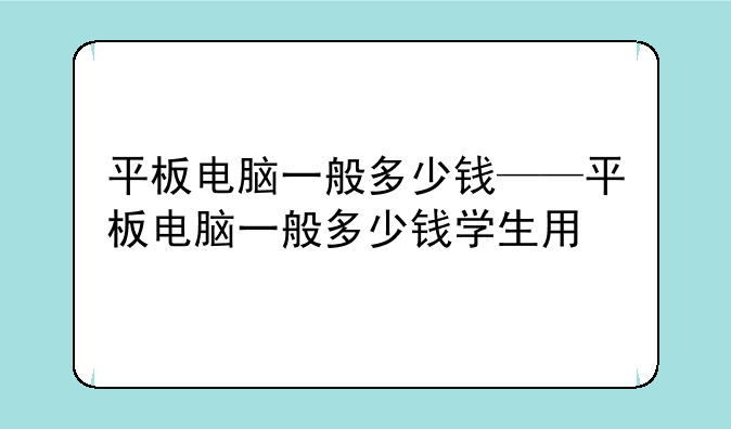 平板电脑一般多少钱——平板电脑一般多少钱学生用