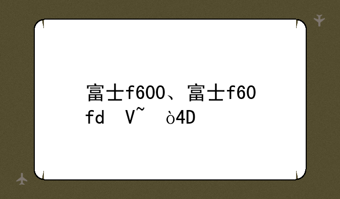 富士f600、富士f60fd参数