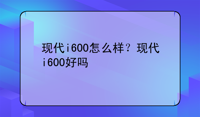 现代i600怎么样？现代i600好吗