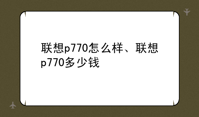 联想p770怎么样、联想p770多少钱