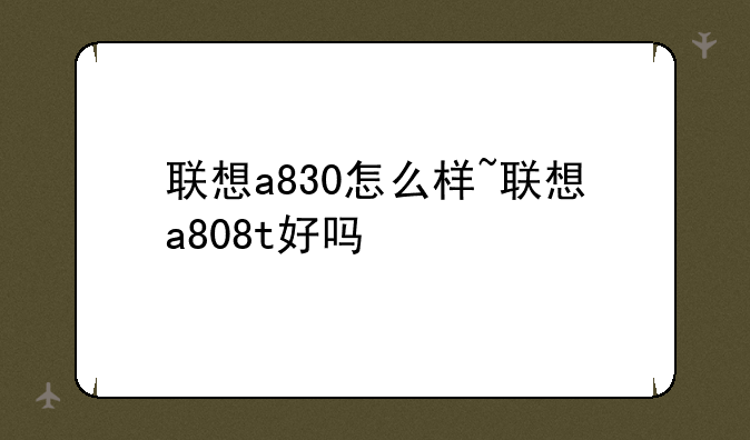 联想a830怎么样~联想a808t好吗