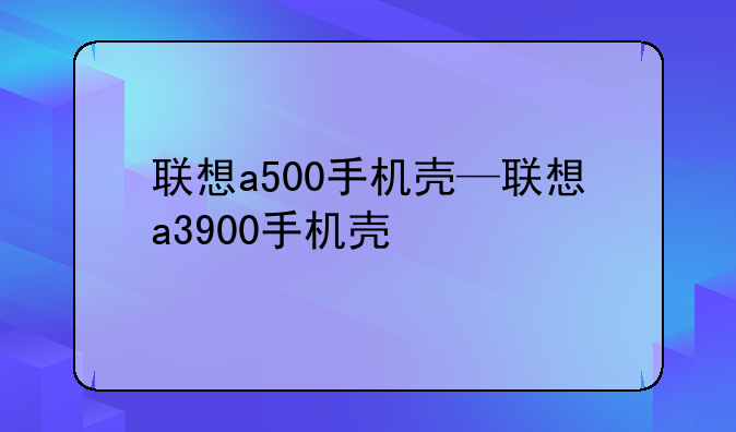 联想a500手机壳—联想a3900手机壳