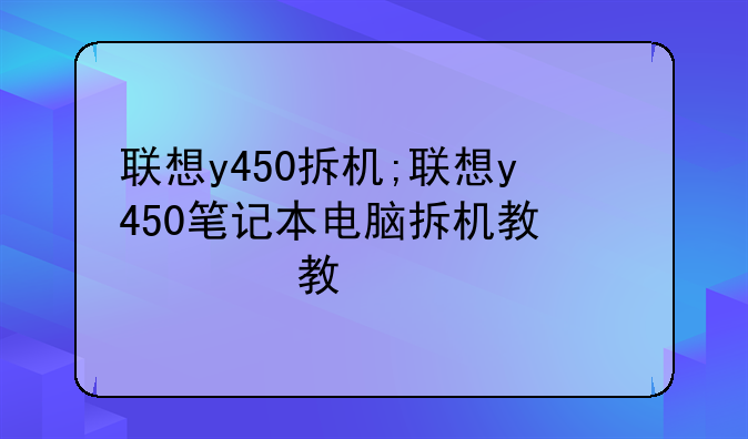 联想y450拆机;联想y450笔记本电脑拆机教程