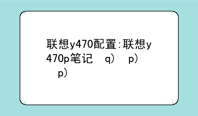 联想y470配置:联想y470p笔记本配置