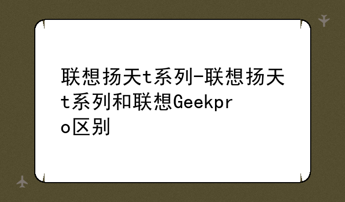 联想扬天t系列-联想扬天t系列和联想Geekpro区别