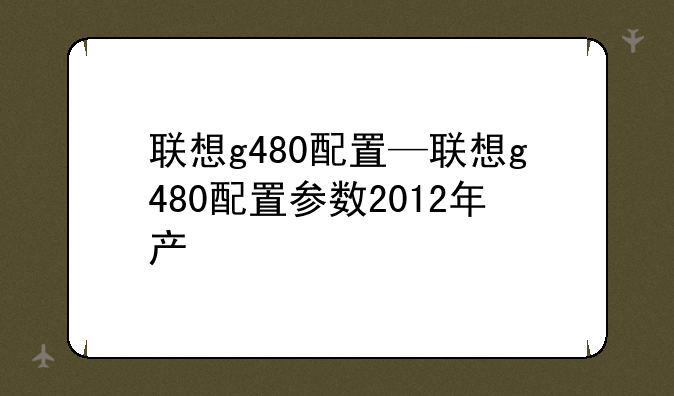 联想g480配置—联想g480配置参数2012年产