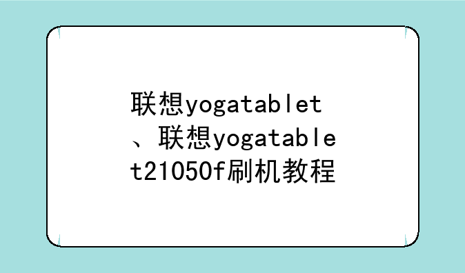 联想yogatablet、联想yogatablet21050f刷机教程