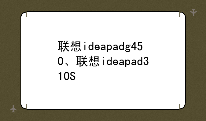 联想ideapadg450、联想ideapad310S