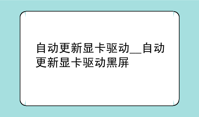 自动更新显卡驱动__自动更新显卡驱动黑屏
