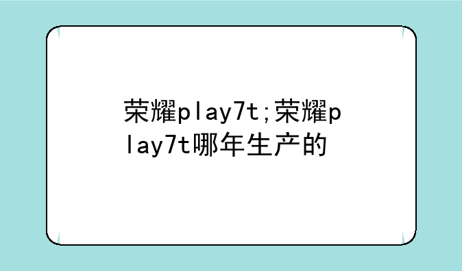 荣耀play7t;荣耀play7t哪年生产的