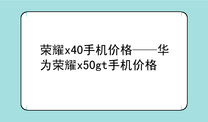 荣耀x40手机价格——华为荣耀x50gt手机价格