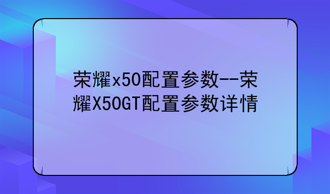 荣耀x50配置参数--荣耀X50GT配置参数详情