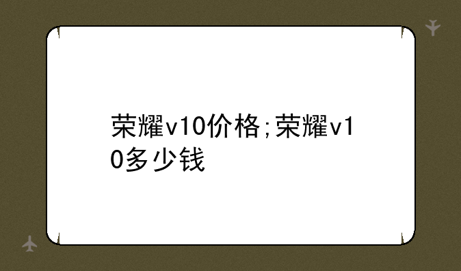 荣耀v10价格;荣耀v10多少钱
