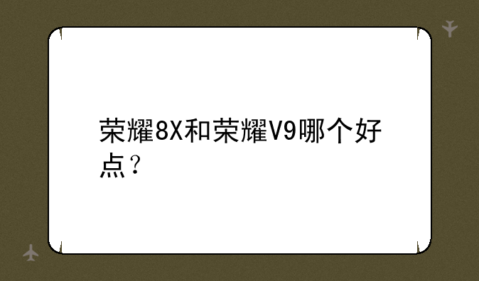荣耀8X和荣耀V9哪个好点？