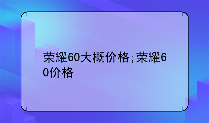 荣耀60大概价格;荣耀60价格