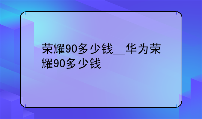 荣耀90多少钱__华为荣耀90多少钱