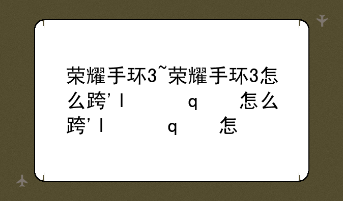 荣耀手环3~荣耀手环3怎么连接手机